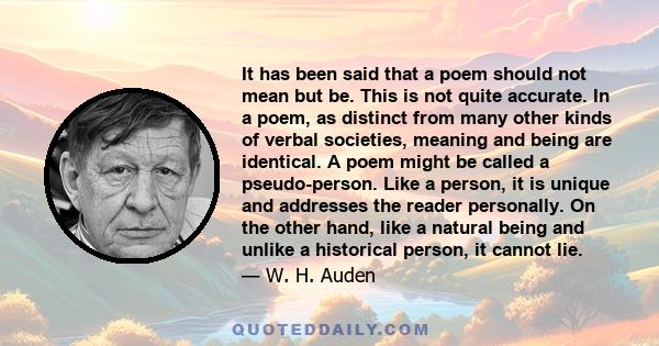 It has been said that a poem should not mean but be. This is not quite accurate. In a poem, as distinct from many other kinds of verbal societies, meaning and being are identical. A poem might be called a pseudo-person. 