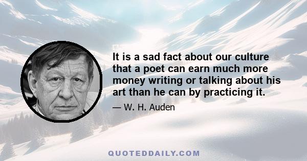 It is a sad fact about our culture that a poet can earn much more money writing or talking about his art than he can by practicing it.