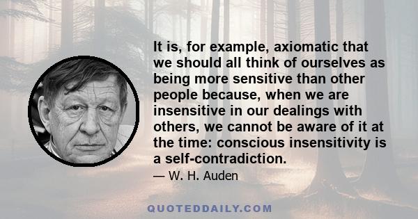 It is, for example, axiomatic that we should all think of ourselves as being more sensitive than other people because, when we are insensitive in our dealings with others, we cannot be aware of it at the time: conscious 