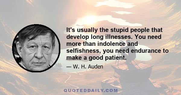 It's usually the stupid people that develop long illnesses. You need more than indolence and selfishness, you need endurance to make a good patient.