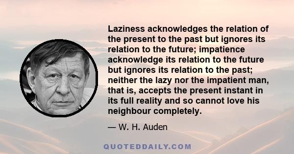 Laziness acknowledges the relation of the present to the past but ignores its relation to the future; impatience acknowledge its relation to the future but ignores its relation to the past; neither the lazy nor the