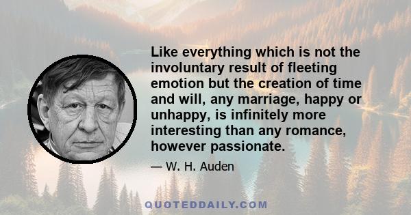 Like everything which is not the involuntary result of fleeting emotion but the creation of time and will, any marriage, happy or unhappy, is infinitely more interesting than any romance, however passionate.