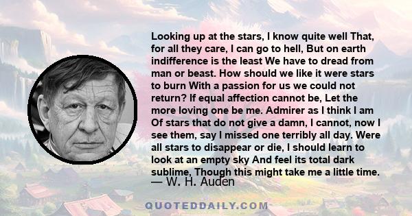 Looking up at the stars, I know quite well That, for all they care, I can go to hell, But on earth indifference is the least We have to dread from man or beast. How should we like it were stars to burn With a passion