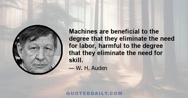 Machines are beneficial to the degree that they eliminate the need for labor, harmful to the degree that they eliminate the need for skill.