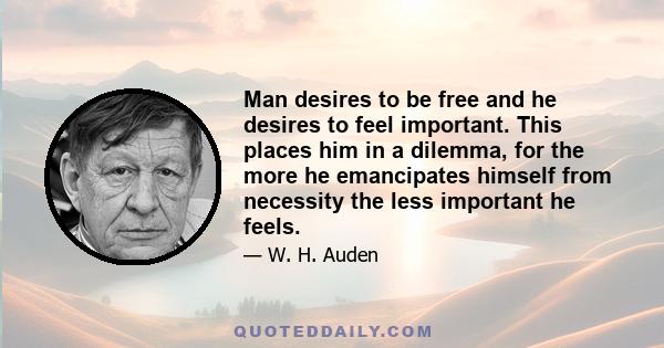 Man desires to be free and he desires to feel important. This places him in a dilemma, for the more he emancipates himself from necessity the less important he feels.