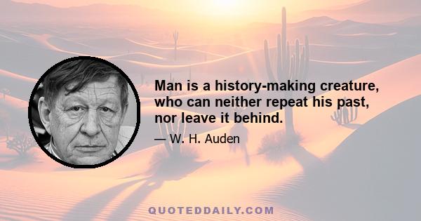 Man is a history-making creature, who can neither repeat his past, nor leave it behind.