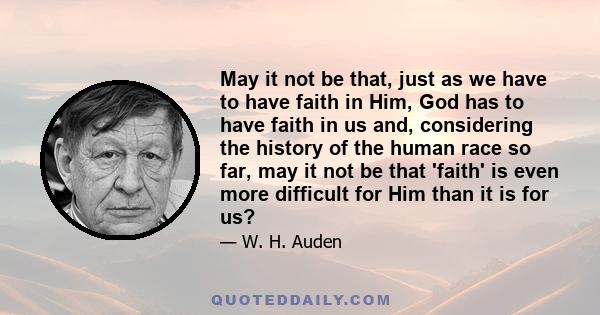 May it not be that, just as we have to have faith in Him, God has to have faith in us and, considering the history of the human race so far, may it not be that 'faith' is even more difficult for Him than it is for us?