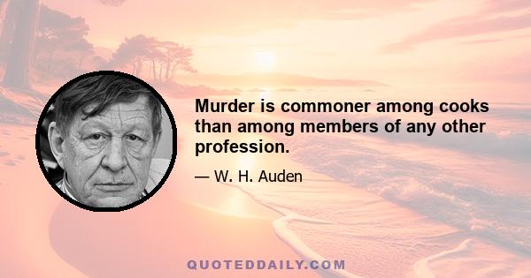 Murder is commoner among cooks than among members of any other profession.