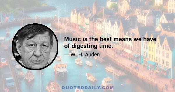 Music is the best means we have of digesting time.