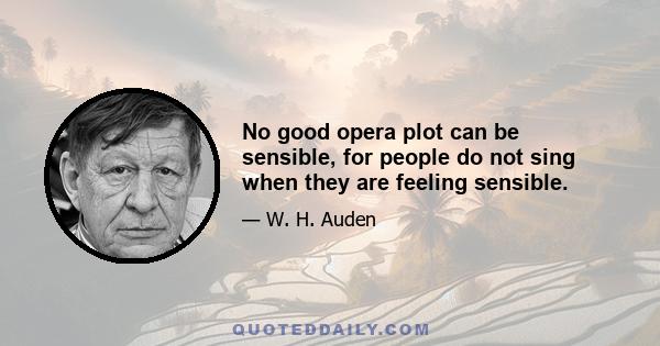 No good opera plot can be sensible, for people do not sing when they are feeling sensible.