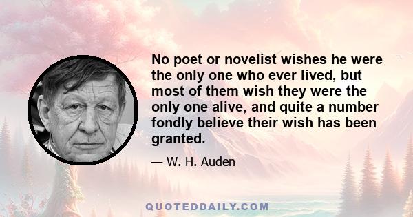 No poet or novelist wishes he were the only one who ever lived, but most of them wish they were the only one alive, and quite a number fondly believe their wish has been granted.