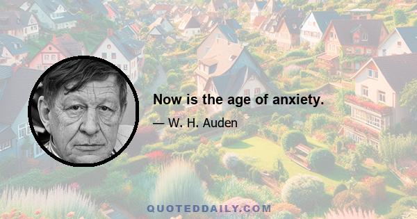 Now is the age of anxiety.