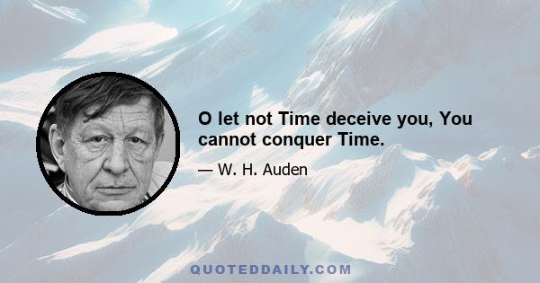 O let not Time deceive you, You cannot conquer Time.