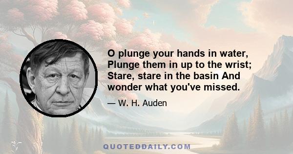 O plunge your hands in water, Plunge them in up to the wrist; Stare, stare in the basin And wonder what you've missed.