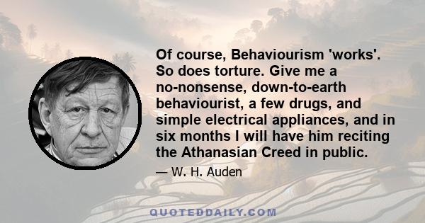 Of course, Behaviourism 'works'. So does torture. Give me a no-nonsense, down-to-earth behaviourist, a few drugs, and simple electrical appliances, and in six months I will have him reciting the Athanasian Creed in