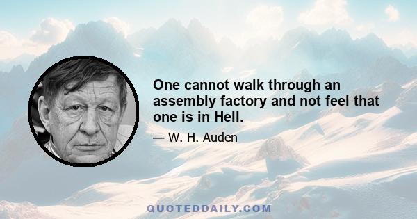 One cannot walk through an assembly factory and not feel that one is in Hell.