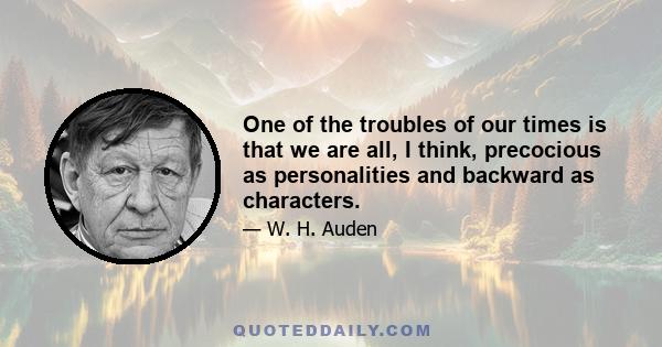 One of the troubles of our times is that we are all, I think, precocious as personalities and backward as characters.