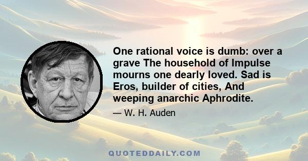 One rational voice is dumb: over a grave The household of Impulse mourns one dearly loved. Sad is Eros, builder of cities, And weeping anarchic Aphrodite.