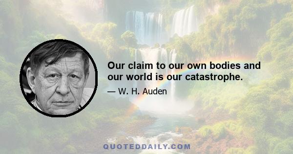 Our claim to our own bodies and our world is our catastrophe.