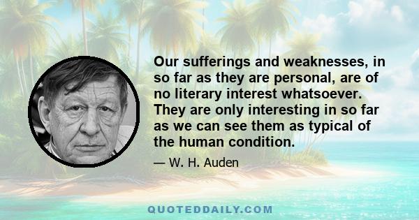 Our sufferings and weaknesses, in so far as they are personal, are of no literary interest whatsoever. They are only interesting in so far as we can see them as typical of the human condition.