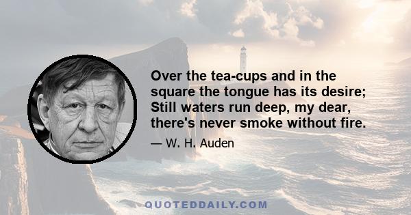 Over the tea-cups and in the square the tongue has its desire; Still waters run deep, my dear, there's never smoke without fire.