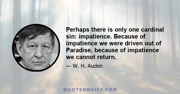 Perhaps there is only one cardinal sin: impatience. Because of impatience we were driven out of Paradise, because of impatience we cannot return.