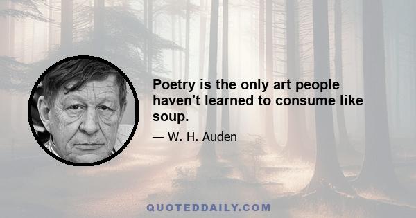 Poetry is the only art people haven't learned to consume like soup.