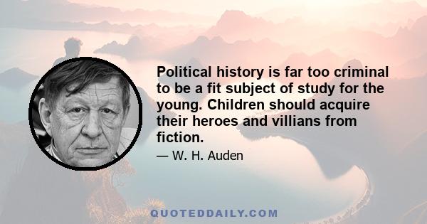 Political history is far too criminal to be a fit subject of study for the young. Children should acquire their heroes and villians from fiction.