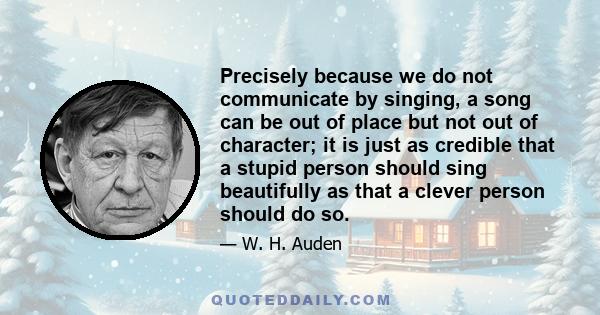 Precisely because we do not communicate by singing, a song can be out of place but not out of character; it is just as credible that a stupid person should sing beautifully as that a clever person should do so.