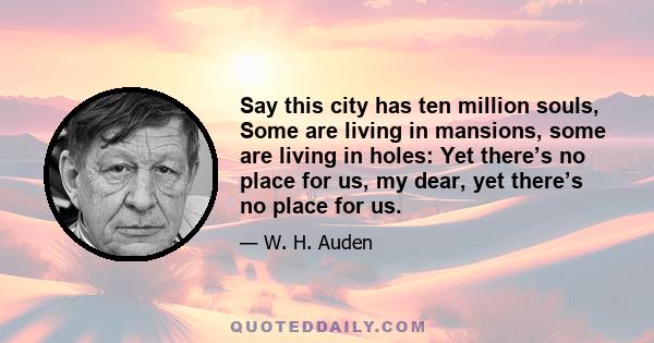 Say this city has ten million souls, Some are living in mansions, some are living in holes: Yet there’s no place for us, my dear, yet there’s no place for us.