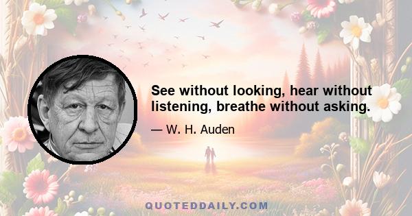 See without looking, hear without listening, breathe without asking.