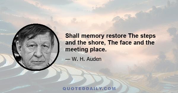 Shall memory restore The steps and the shore, The face and the meeting place.