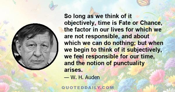 So long as we think of it objectively, time is Fate or Chance, the factor in our lives for which we are not responsible, and about which we can do nothing; but when we begin to think of it subjectively, we feel