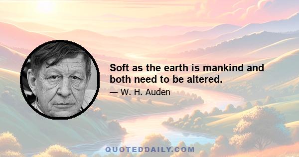 Soft as the earth is mankind and both need to be altered.