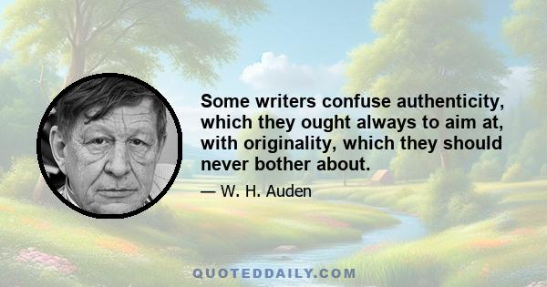 Some writers confuse authenticity, which they ought always to aim at, with originality, which they should never bother about.