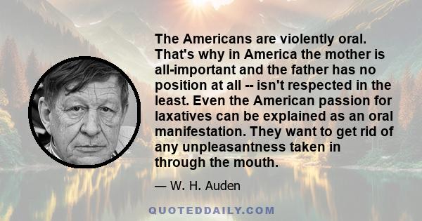 The Americans are violently oral. That's why in America the mother is all-important and the father has no position at all -- isn't respected in the least. Even the American passion for laxatives can be explained as an