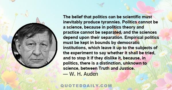 The belief that politics can be scientific must inevitably produce tyrannies. Politics cannot be a science, because in politics theory and practice cannot be separated, and the sciences depend upon their separation.