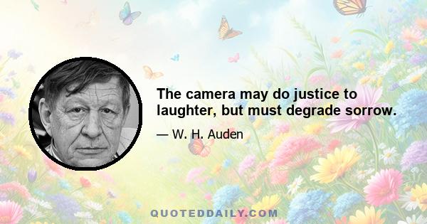 The camera may do justice to laughter, but must degrade sorrow.