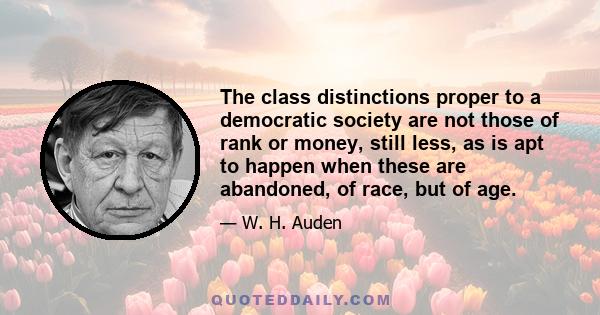 The class distinctions proper to a democratic society are not those of rank or money, still less, as is apt to happen when these are abandoned, of race, but of age.