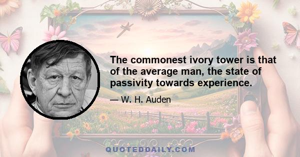 The commonest ivory tower is that of the average man, the state of passivity towards experience.