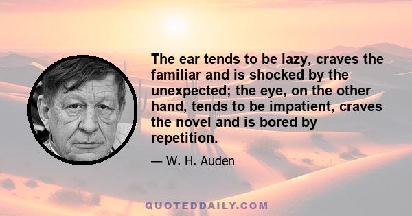 The ear tends to be lazy, craves the familiar and is shocked by the unexpected; the eye, on the other hand, tends to be impatient, craves the novel and is bored by repetition.