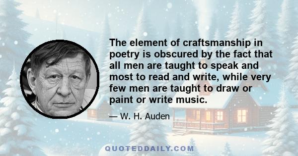 The element of craftsmanship in poetry is obscured by the fact that all men are taught to speak and most to read and write, while very few men are taught to draw or paint or write music.