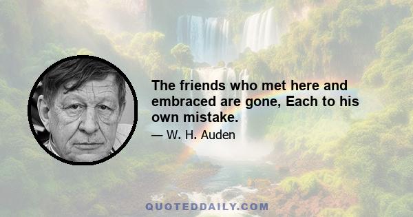 The friends who met here and embraced are gone, Each to his own mistake.