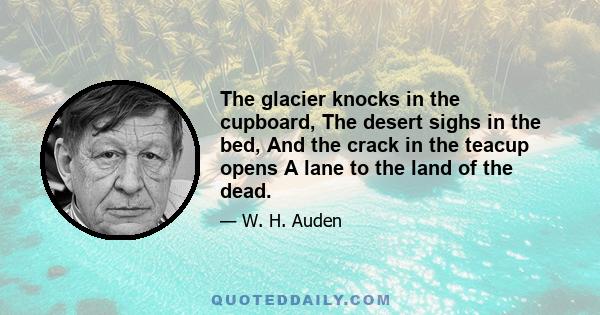 The glacier knocks in the cupboard, The desert sighs in the bed, And the crack in the teacup opens A lane to the land of the dead.