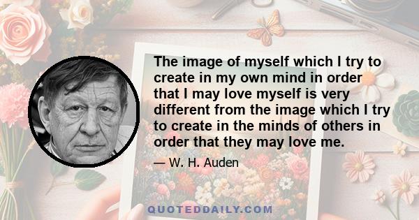 The image of myself which I try to create in my own mind in order that I may love myself is very different from the image which I try to create in the minds of others in order that they may love me.