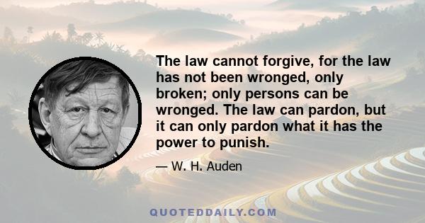 The law cannot forgive, for the law has not been wronged, only broken; only persons can be wronged. The law can pardon, but it can only pardon what it has the power to punish.