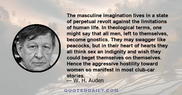 The masculine imagination lives in a state of perpetual revolt against the limitations of human life. In theological terms, one might say that all men, left to themselves, become gnostics. They may swagger like