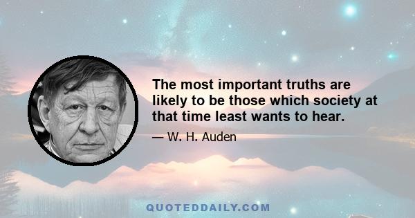 The most important truths are likely to be those which society at that time least wants to hear.