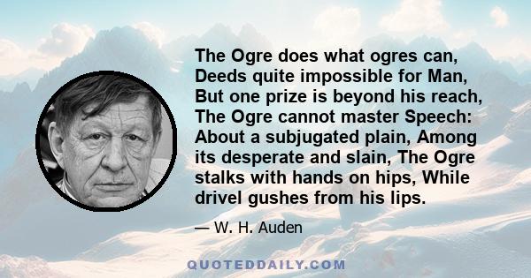 The Ogre does what ogres can, Deeds quite impossible for Man, But one prize is beyond his reach, The Ogre cannot master Speech: About a subjugated plain, Among its desperate and slain, The Ogre stalks with hands on