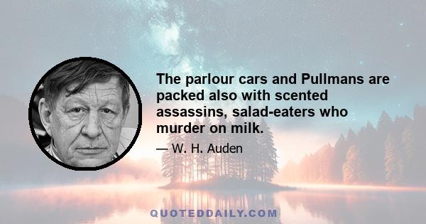 The parlour cars and Pullmans are packed also with scented assassins, salad-eaters who murder on milk.